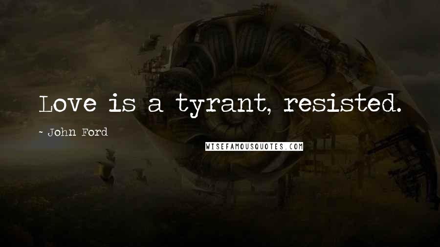 John Ford Quotes: Love is a tyrant, resisted.