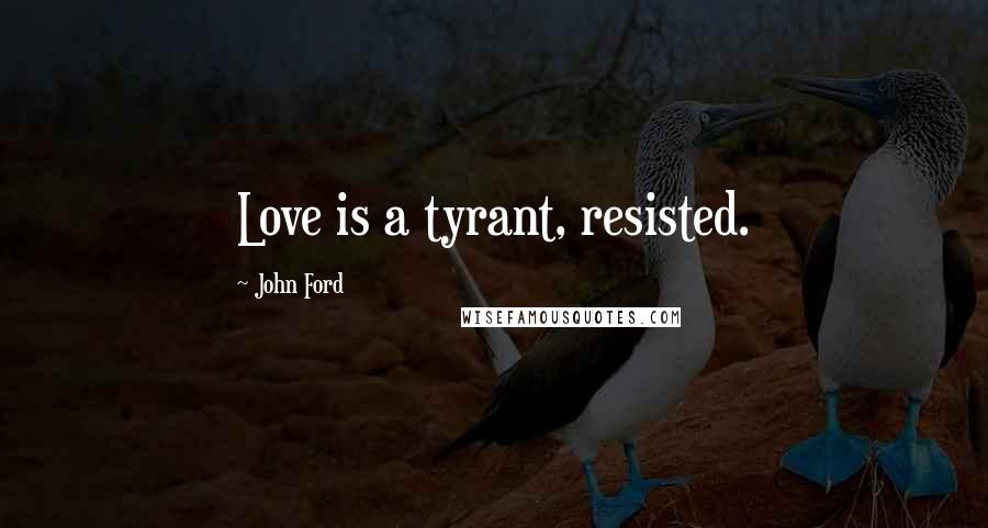 John Ford Quotes: Love is a tyrant, resisted.