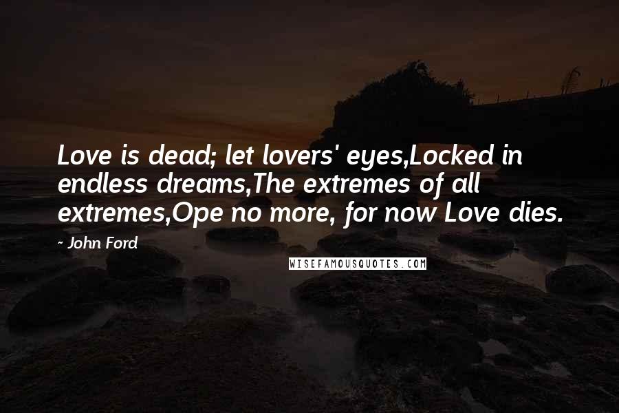 John Ford Quotes: Love is dead; let lovers' eyes,Locked in endless dreams,The extremes of all extremes,Ope no more, for now Love dies.