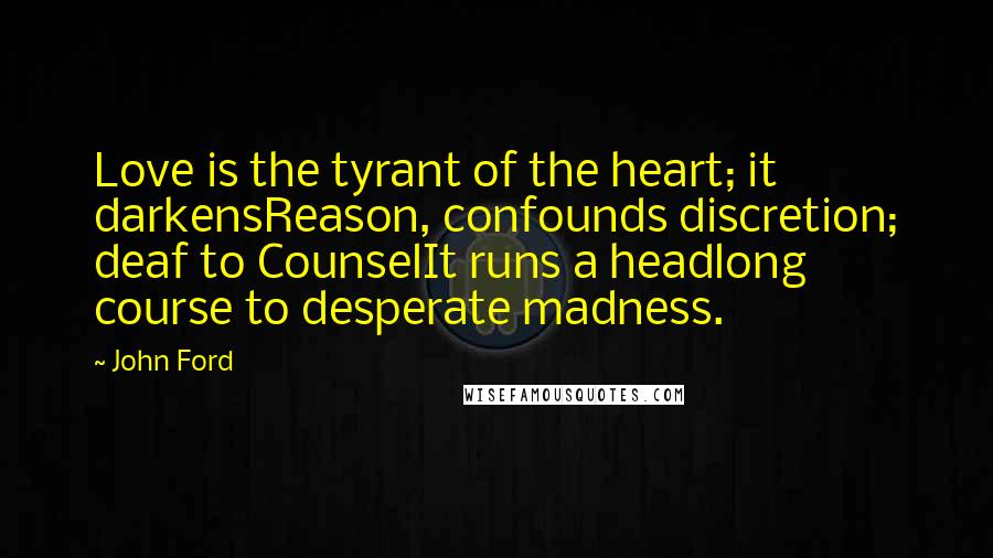 John Ford Quotes: Love is the tyrant of the heart; it darkensReason, confounds discretion; deaf to CounselIt runs a headlong course to desperate madness.