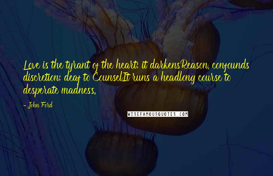 John Ford Quotes: Love is the tyrant of the heart; it darkensReason, confounds discretion; deaf to CounselIt runs a headlong course to desperate madness.