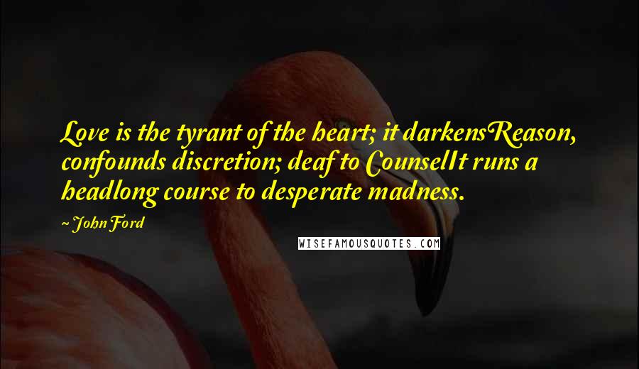 John Ford Quotes: Love is the tyrant of the heart; it darkensReason, confounds discretion; deaf to CounselIt runs a headlong course to desperate madness.