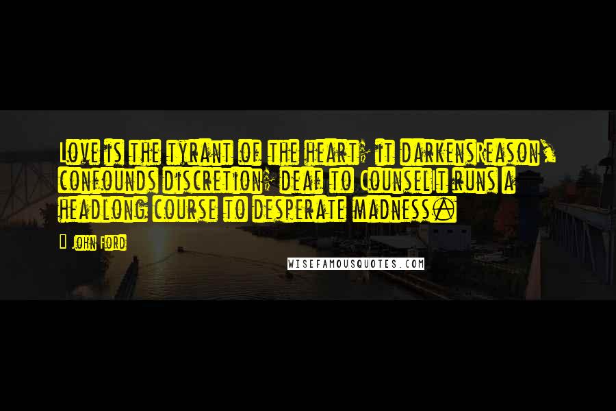 John Ford Quotes: Love is the tyrant of the heart; it darkensReason, confounds discretion; deaf to CounselIt runs a headlong course to desperate madness.