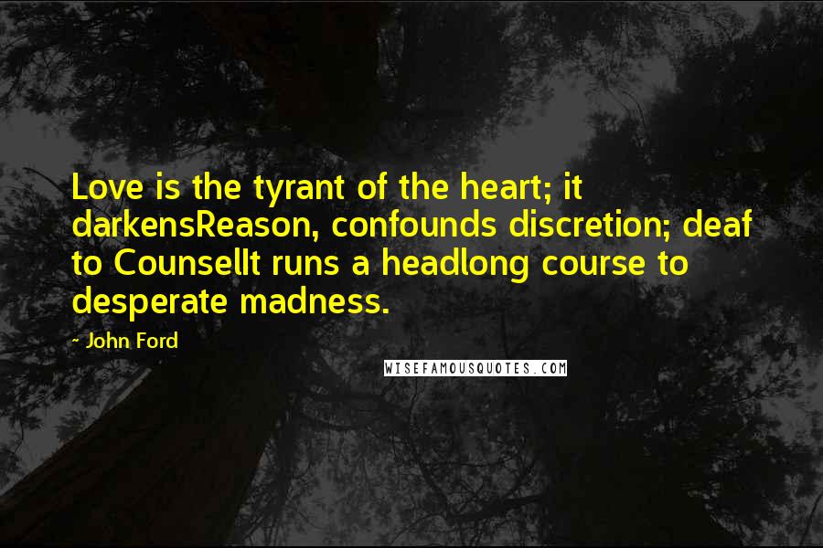 John Ford Quotes: Love is the tyrant of the heart; it darkensReason, confounds discretion; deaf to CounselIt runs a headlong course to desperate madness.