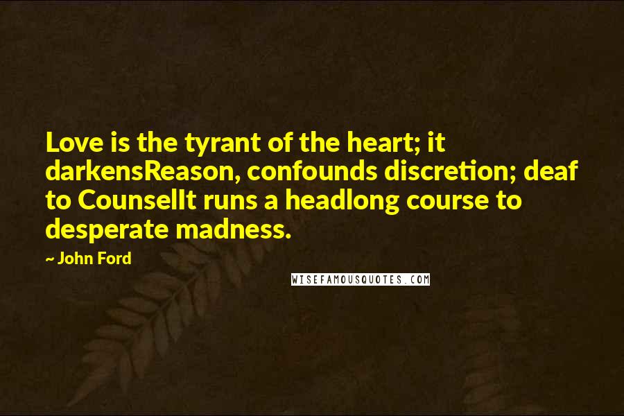 John Ford Quotes: Love is the tyrant of the heart; it darkensReason, confounds discretion; deaf to CounselIt runs a headlong course to desperate madness.