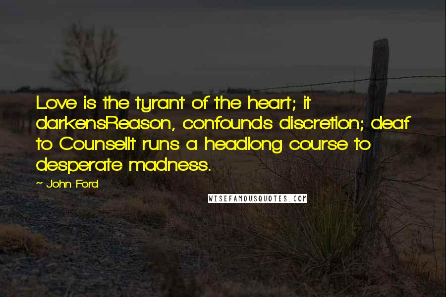 John Ford Quotes: Love is the tyrant of the heart; it darkensReason, confounds discretion; deaf to CounselIt runs a headlong course to desperate madness.