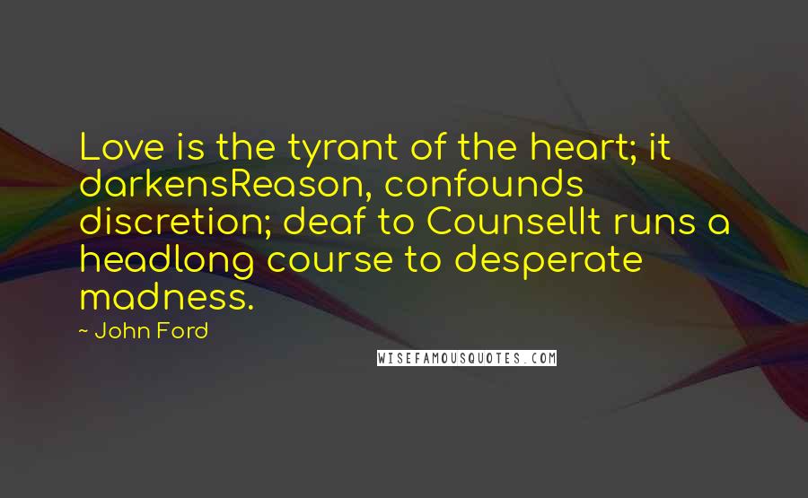 John Ford Quotes: Love is the tyrant of the heart; it darkensReason, confounds discretion; deaf to CounselIt runs a headlong course to desperate madness.