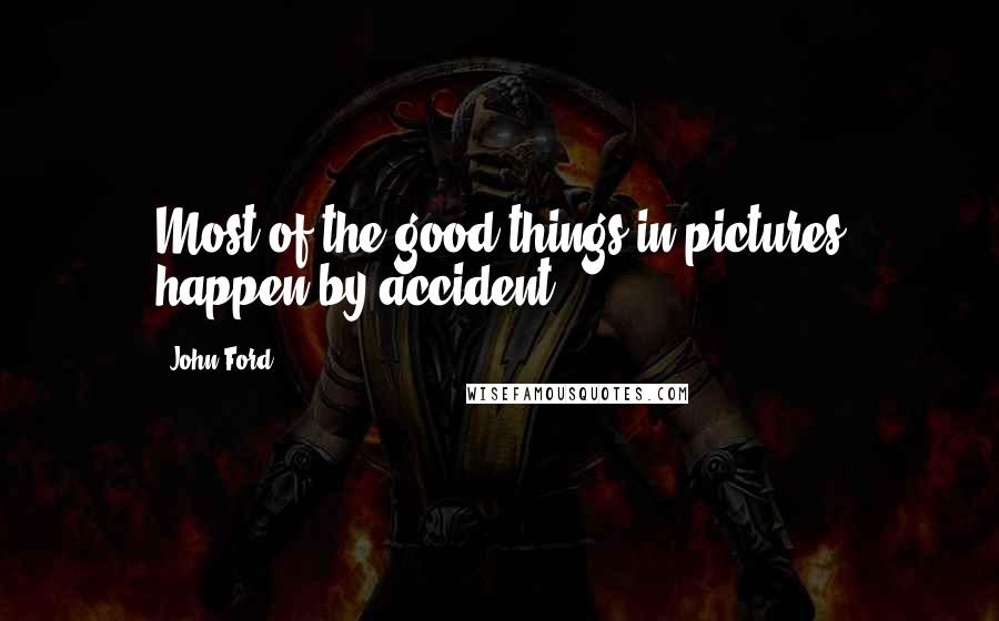 John Ford Quotes: Most of the good things in pictures happen by accident