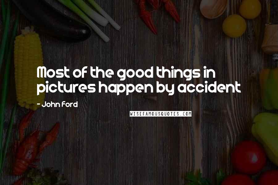 John Ford Quotes: Most of the good things in pictures happen by accident