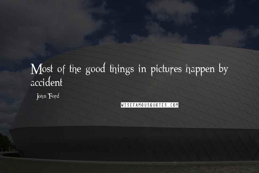 John Ford Quotes: Most of the good things in pictures happen by accident