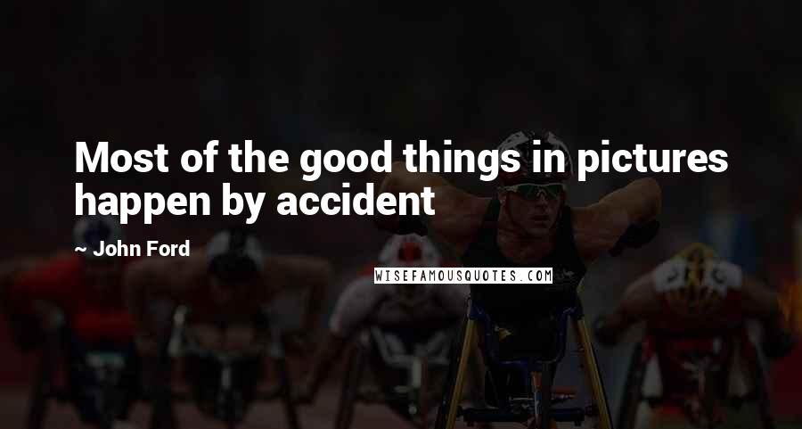John Ford Quotes: Most of the good things in pictures happen by accident