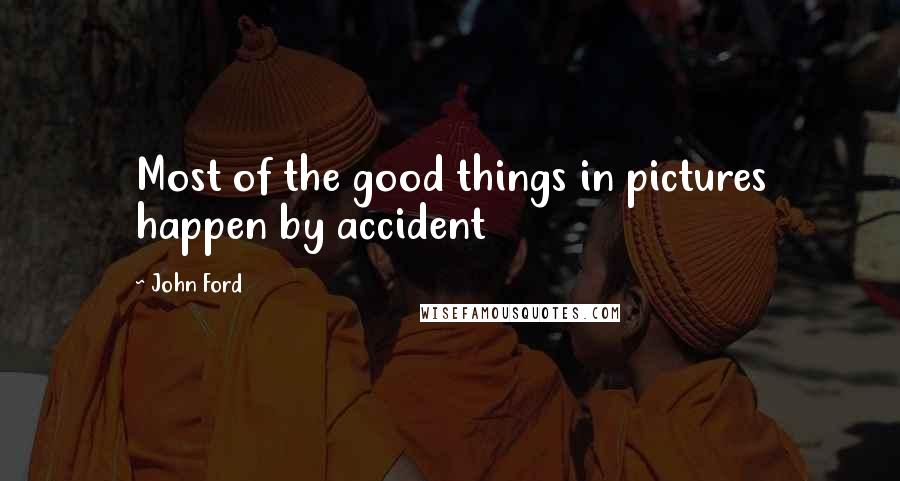 John Ford Quotes: Most of the good things in pictures happen by accident