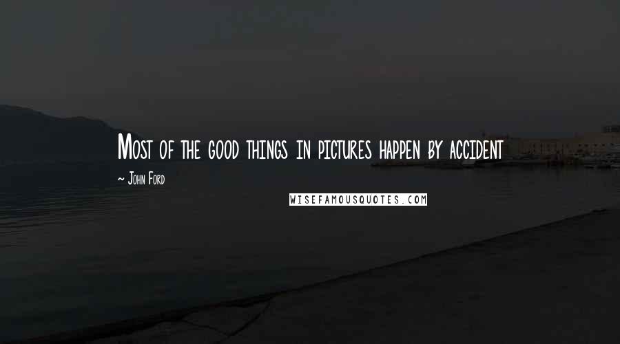 John Ford Quotes: Most of the good things in pictures happen by accident