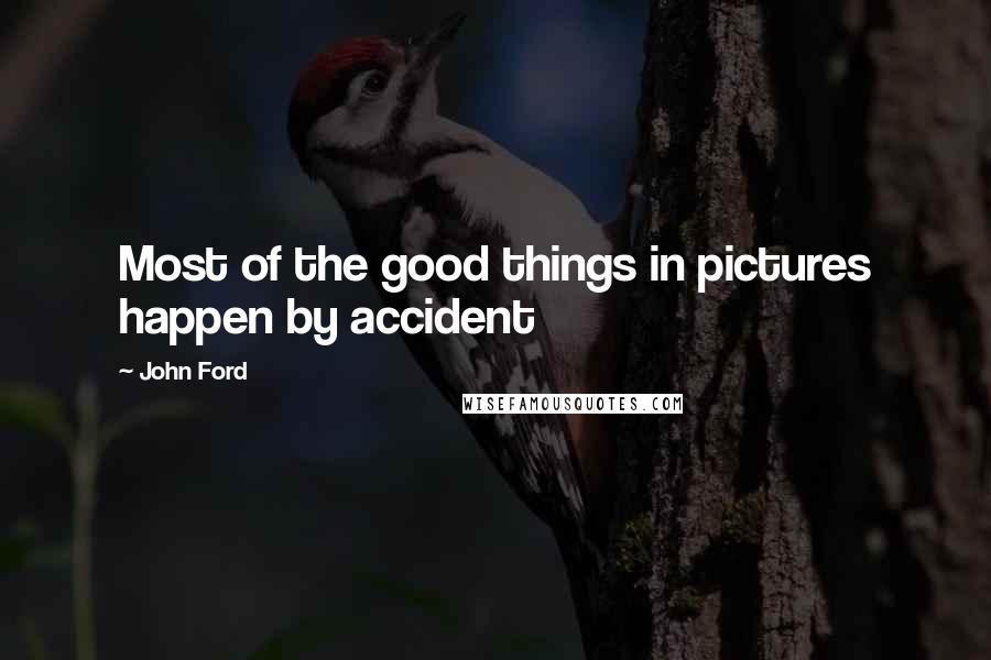 John Ford Quotes: Most of the good things in pictures happen by accident