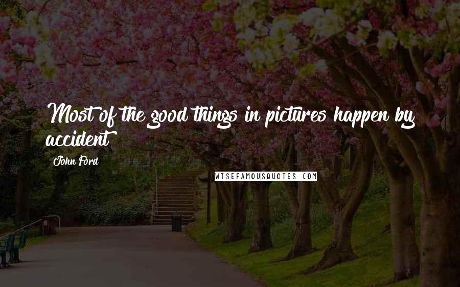 John Ford Quotes: Most of the good things in pictures happen by accident