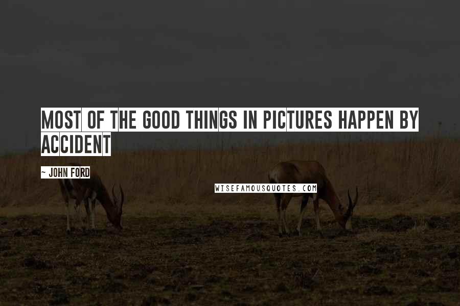 John Ford Quotes: Most of the good things in pictures happen by accident