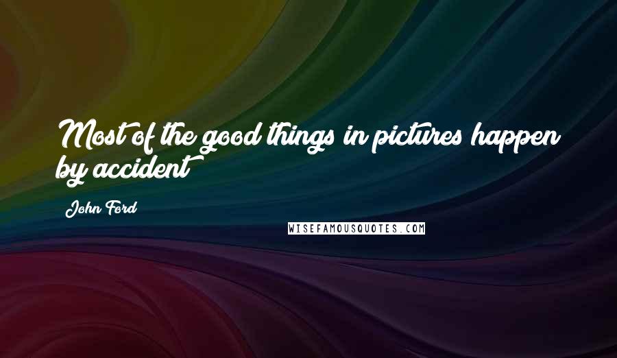 John Ford Quotes: Most of the good things in pictures happen by accident