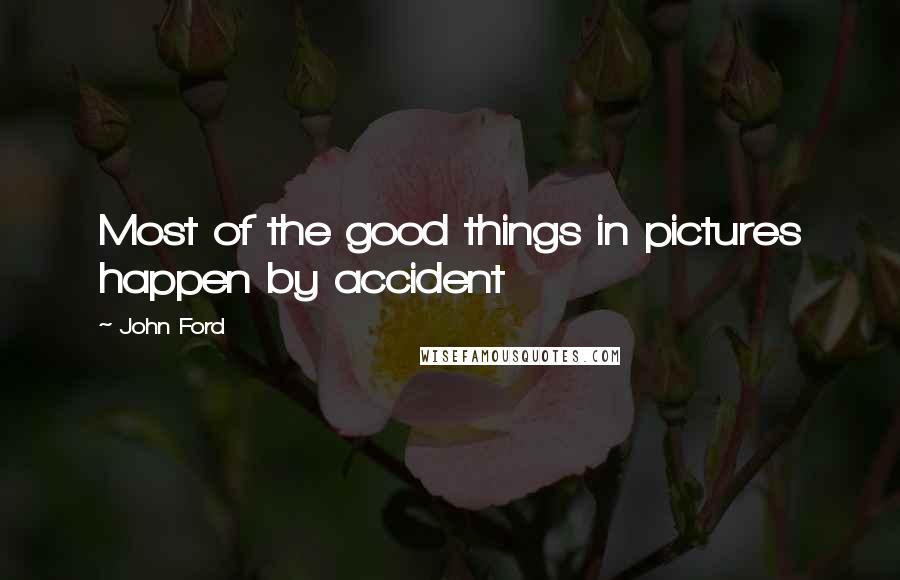 John Ford Quotes: Most of the good things in pictures happen by accident