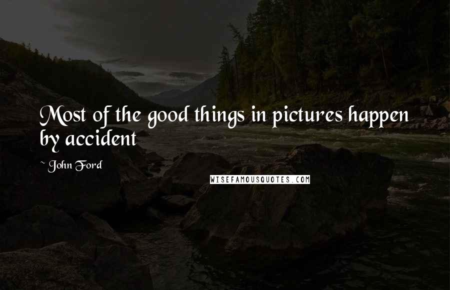 John Ford Quotes: Most of the good things in pictures happen by accident