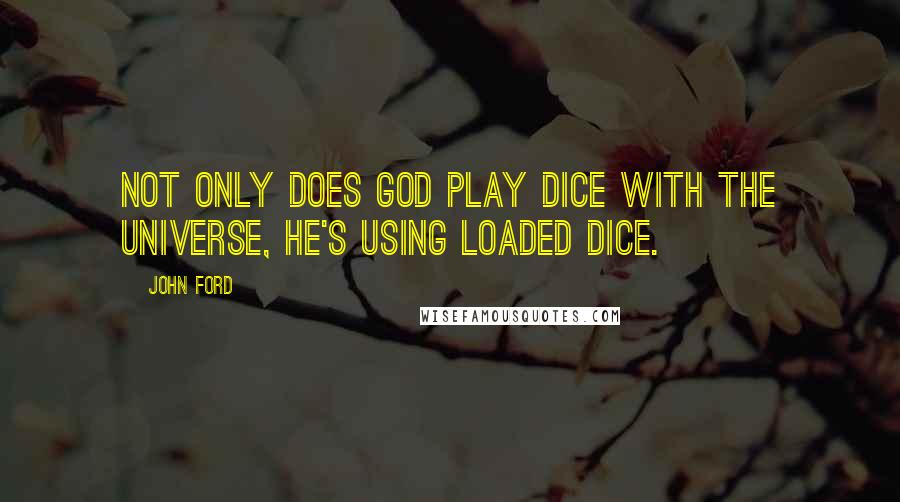 John Ford Quotes: Not only does God play dice with the universe, He's using loaded dice.