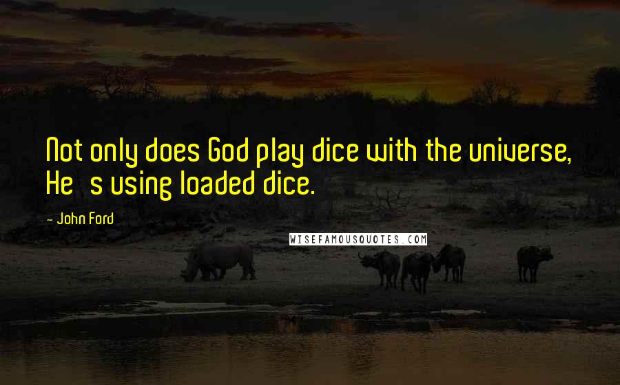 John Ford Quotes: Not only does God play dice with the universe, He's using loaded dice.