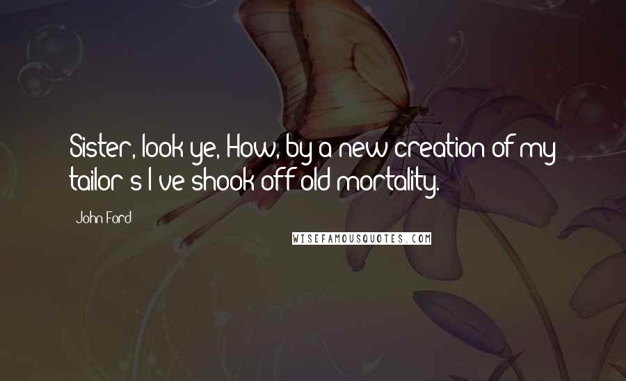 John Ford Quotes: Sister, look ye, How, by a new creation of my tailor's I've shook off old mortality.