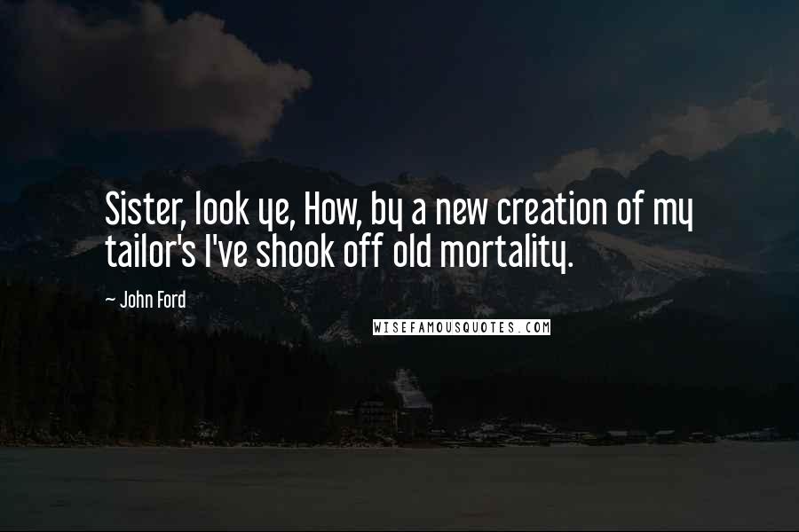 John Ford Quotes: Sister, look ye, How, by a new creation of my tailor's I've shook off old mortality.