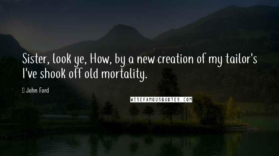 John Ford Quotes: Sister, look ye, How, by a new creation of my tailor's I've shook off old mortality.