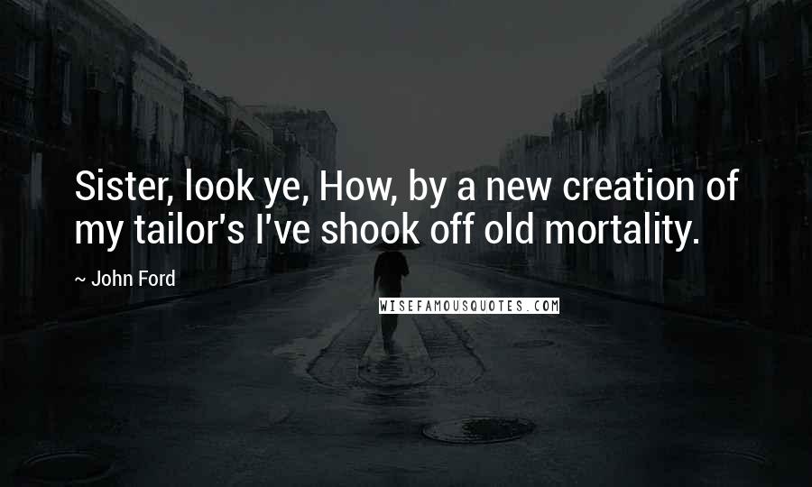 John Ford Quotes: Sister, look ye, How, by a new creation of my tailor's I've shook off old mortality.