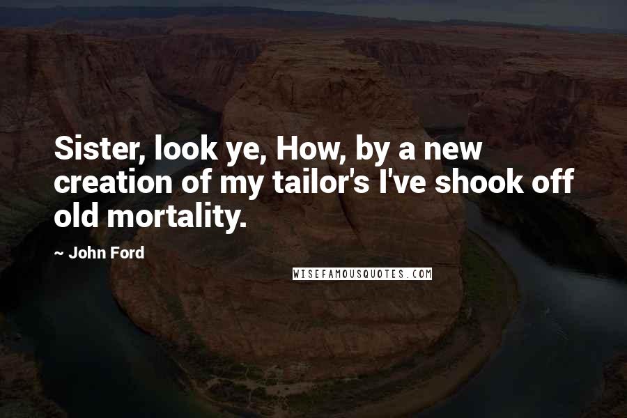 John Ford Quotes: Sister, look ye, How, by a new creation of my tailor's I've shook off old mortality.