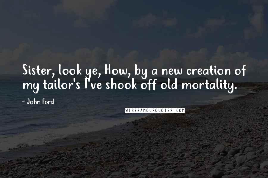 John Ford Quotes: Sister, look ye, How, by a new creation of my tailor's I've shook off old mortality.