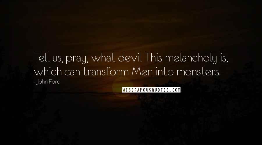 John Ford Quotes: Tell us, pray, what devil This melancholy is, which can transform Men into monsters.