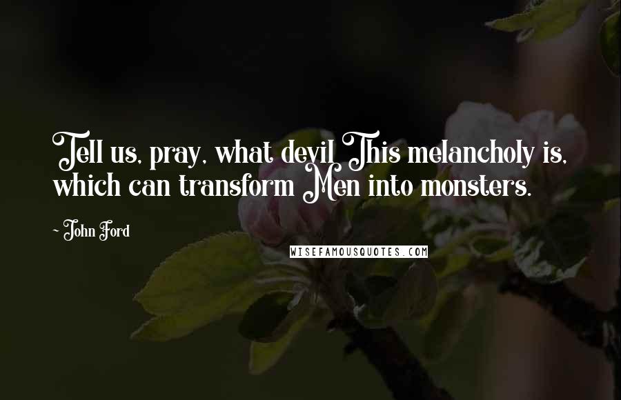 John Ford Quotes: Tell us, pray, what devil This melancholy is, which can transform Men into monsters.