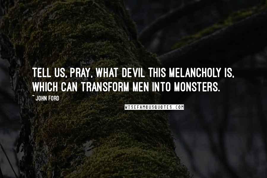 John Ford Quotes: Tell us, pray, what devil This melancholy is, which can transform Men into monsters.