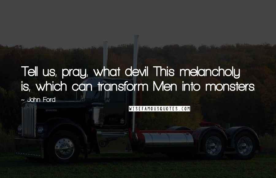 John Ford Quotes: Tell us, pray, what devil This melancholy is, which can transform Men into monsters.