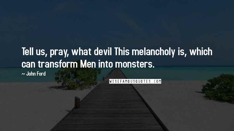 John Ford Quotes: Tell us, pray, what devil This melancholy is, which can transform Men into monsters.