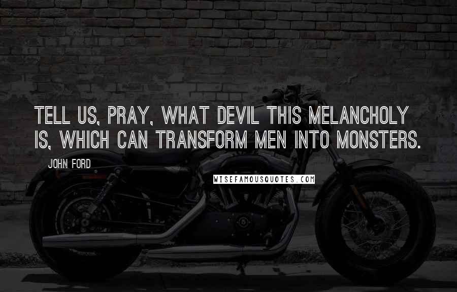 John Ford Quotes: Tell us, pray, what devil This melancholy is, which can transform Men into monsters.