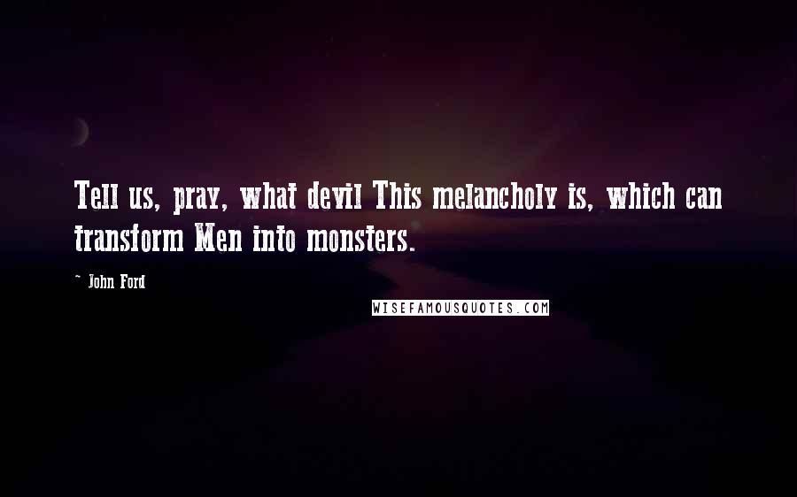 John Ford Quotes: Tell us, pray, what devil This melancholy is, which can transform Men into monsters.