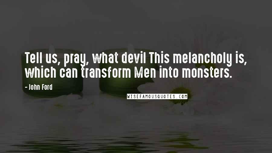 John Ford Quotes: Tell us, pray, what devil This melancholy is, which can transform Men into monsters.