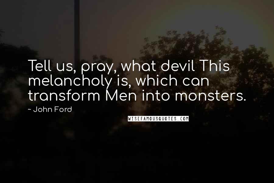 John Ford Quotes: Tell us, pray, what devil This melancholy is, which can transform Men into monsters.