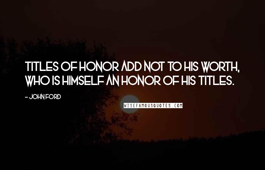 John Ford Quotes: Titles of honor add not to his worth, who is himself an honor of his titles.