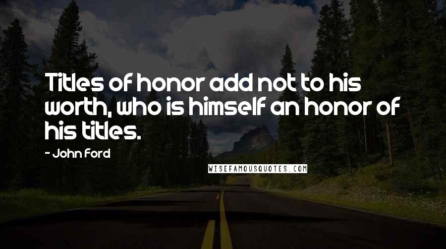 John Ford Quotes: Titles of honor add not to his worth, who is himself an honor of his titles.