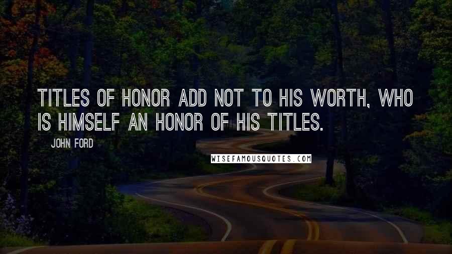 John Ford Quotes: Titles of honor add not to his worth, who is himself an honor of his titles.