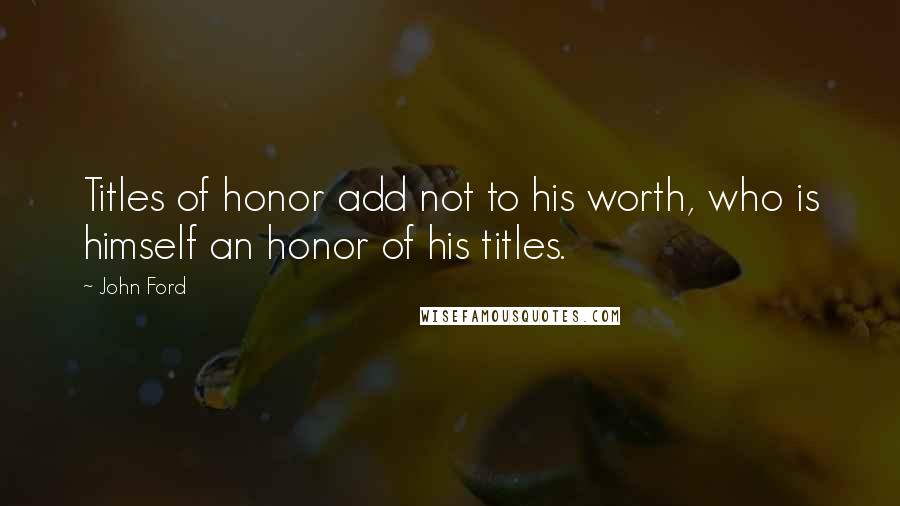 John Ford Quotes: Titles of honor add not to his worth, who is himself an honor of his titles.