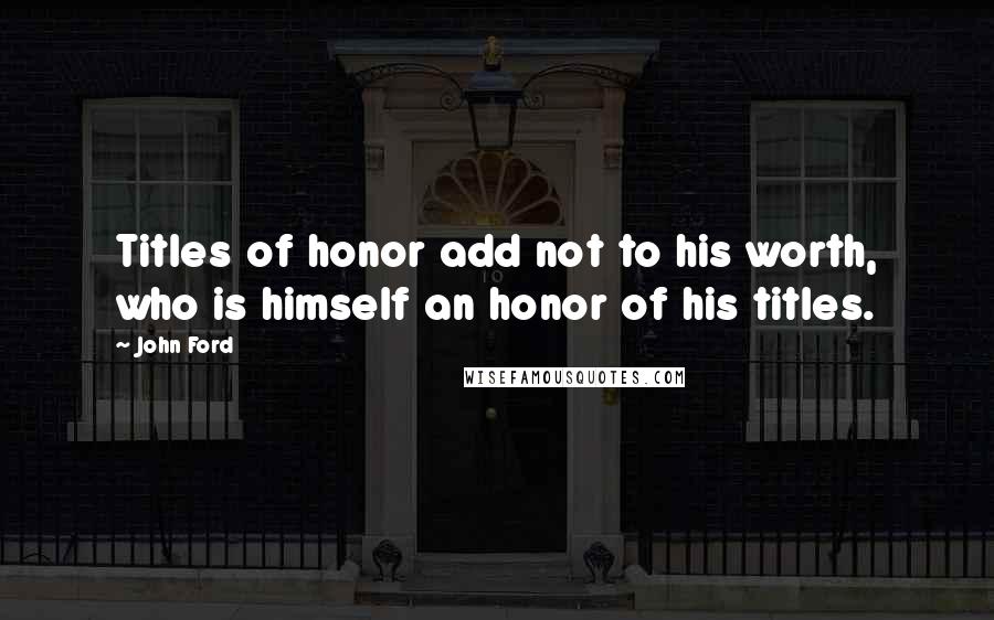 John Ford Quotes: Titles of honor add not to his worth, who is himself an honor of his titles.