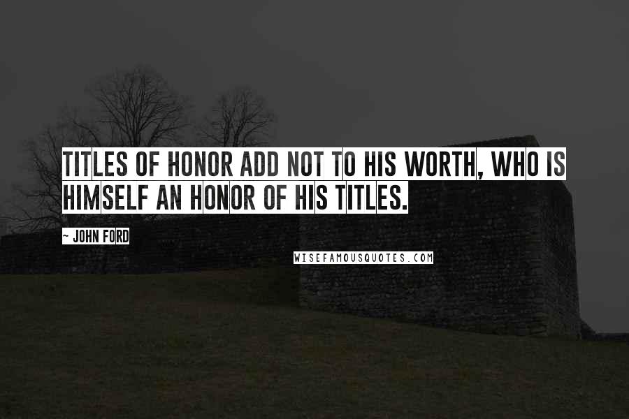 John Ford Quotes: Titles of honor add not to his worth, who is himself an honor of his titles.