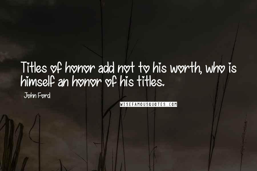 John Ford Quotes: Titles of honor add not to his worth, who is himself an honor of his titles.