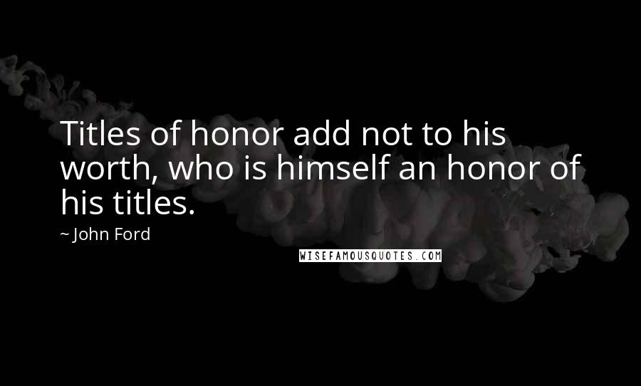 John Ford Quotes: Titles of honor add not to his worth, who is himself an honor of his titles.