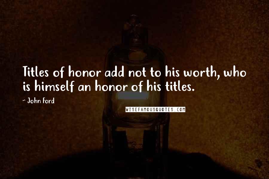 John Ford Quotes: Titles of honor add not to his worth, who is himself an honor of his titles.