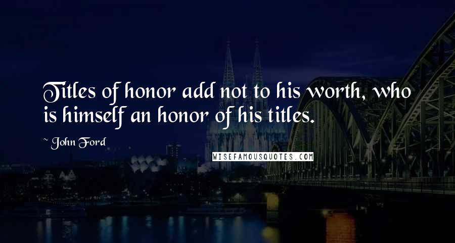 John Ford Quotes: Titles of honor add not to his worth, who is himself an honor of his titles.